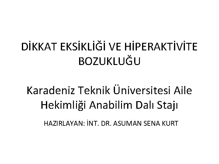 DİKKAT EKSİKLİĞİ VE HİPERAKTİVİTE BOZUKLUĞU Karadeniz Teknik Üniversitesi Aile Hekimliği Anabilim Dalı Stajı HAZIRLAYAN: