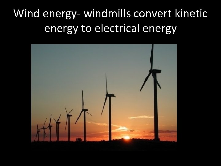 Wind energy- windmills convert kinetic energy to electrical energy 