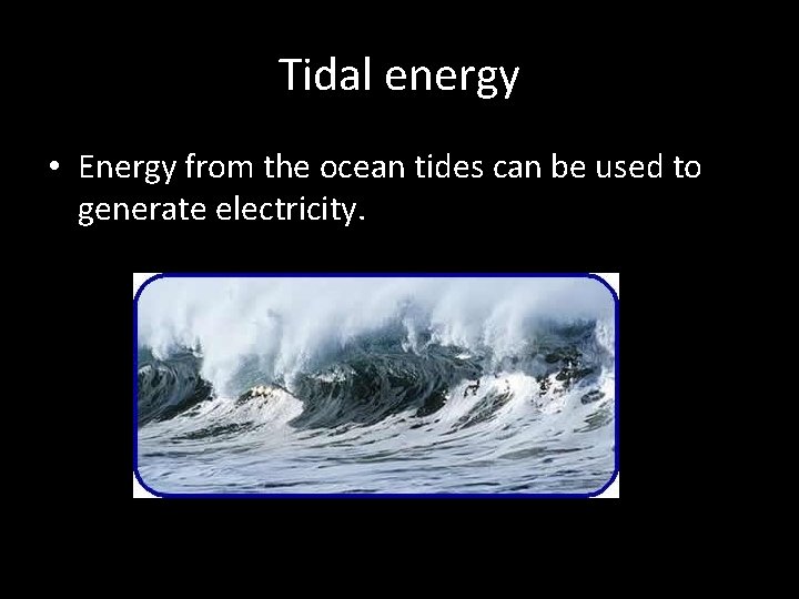 Tidal energy • Energy from the ocean tides can be used to generate electricity.