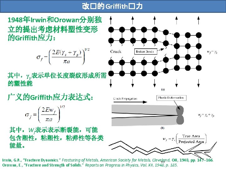 改�的 Griffith�力 1948年Irwin和Orowan分别独 立的提出考虑材料塑性变形 的Griffith应力： 其中，γp表示单位长度裂纹形成所需 的塑性能 广义的Griffith应力表达式： 其中，Wf表示表示断裂能，可能 包含塑性，粘弹性等各类 能量。 Irwin, G. R.