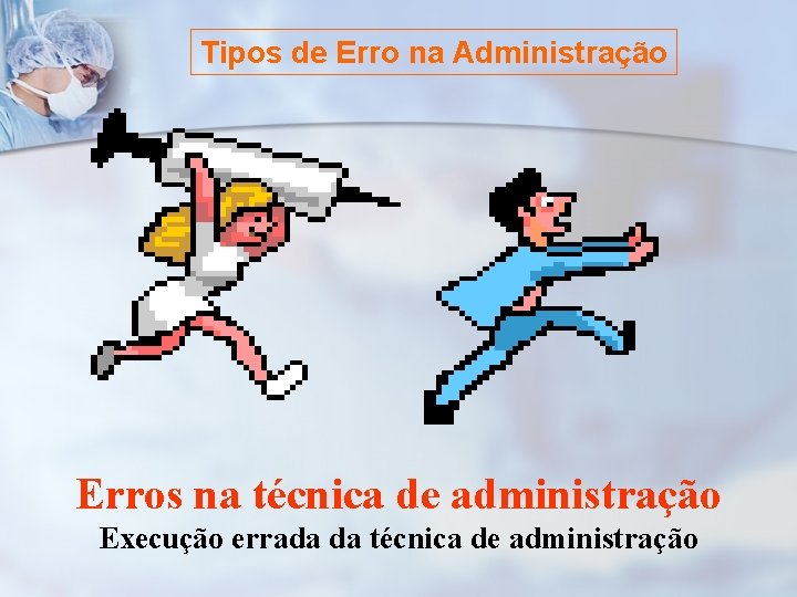 Tipos de Erro na Administração Erros na técnica de administração Execução errada da técnica