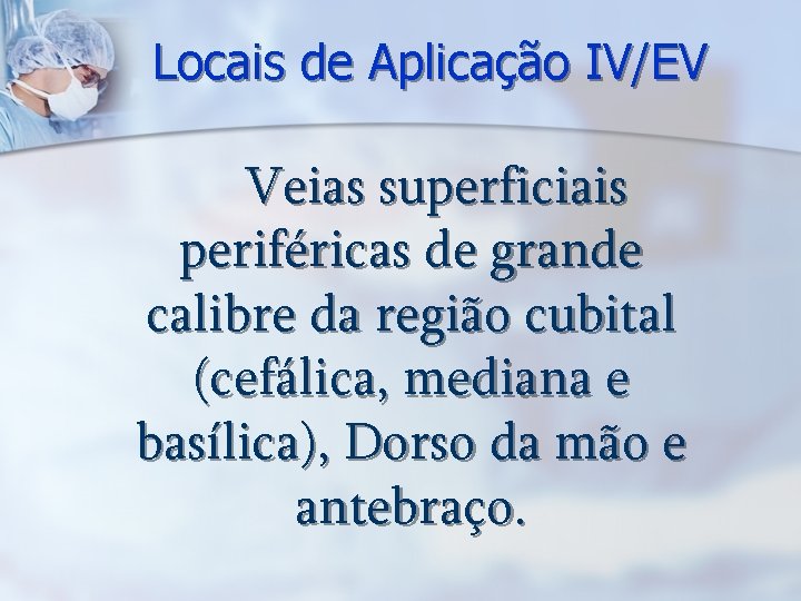 Locais de Aplicação IV/EV Veias superficiais periféricas de grande calibre da região cubital (cefálica,