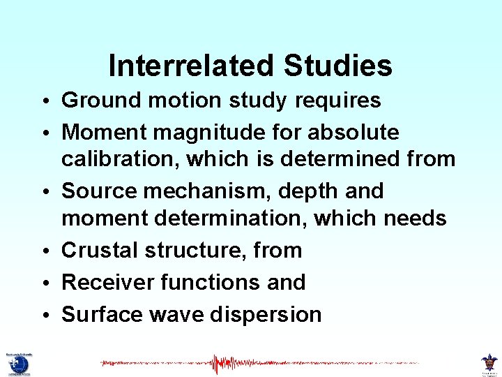 Interrelated Studies • Ground motion study requires • Moment magnitude for absolute calibration, which