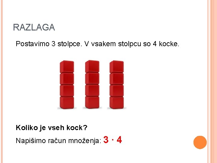 RAZLAGA Postavimo 3 stolpce. V vsakem stolpcu so 4 kocke. Koliko je vseh kock? RAZLAGA Postavimo 3 stolpce. V vsakem stolpcu so 4 kocke. Koliko je vseh kock?