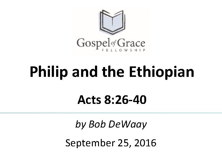 Philip and the Ethiopian Acts 8: 26 -40 by Bob De. Waay September 25, Philip and the Ethiopian Acts 8: 26 -40 by Bob De. Waay September 25,