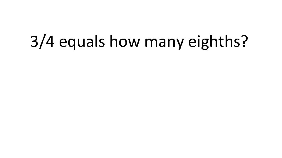 3/4 equals how many eighths? 