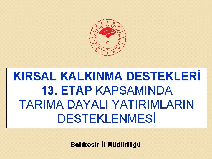 KIRSAL KALKINMA DESTEKLERİ 13. ETAP KAPSAMINDA TARIMA DAYALI YATIRIMLARIN DESTEKLENMESİ Balıkesir İl Müdürlüğü 