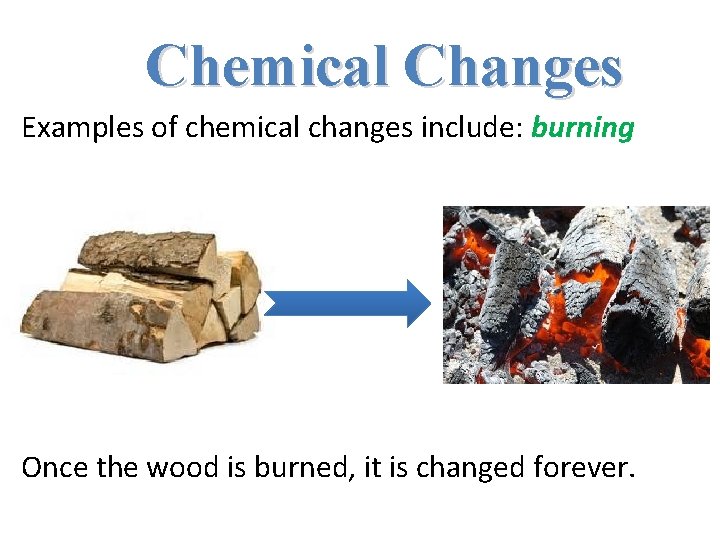 Chemical Changes Examples of chemical changes include: burning Once the wood is burned, it Chemical Changes Examples of chemical changes include: burning Once the wood is burned, it