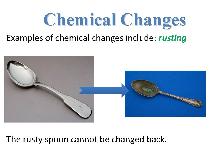 Chemical Changes Examples of chemical changes include: rusting The rusty spoon cannot be changed Chemical Changes Examples of chemical changes include: rusting The rusty spoon cannot be changed