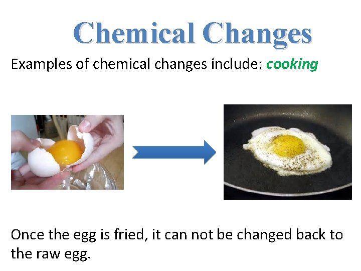Chemical Changes Examples of chemical changes include: cooking Once the egg is fried, it Chemical Changes Examples of chemical changes include: cooking Once the egg is fried, it