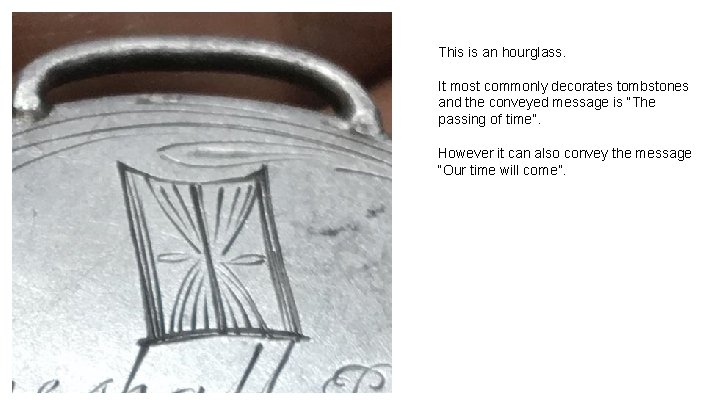 This is an hourglass. It most commonly decorates tombstones and the conveyed message is This is an hourglass. It most commonly decorates tombstones and the conveyed message is