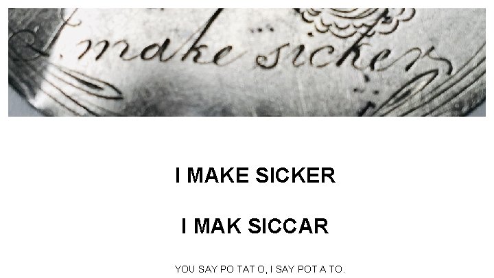 I MAKE SICKER I MAK SICCAR YOU SAY PO TAT O, I SAY POT I MAKE SICKER I MAK SICCAR YOU SAY PO TAT O, I SAY POT