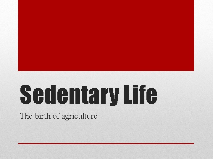 Sedentary Life The birth of agriculture 