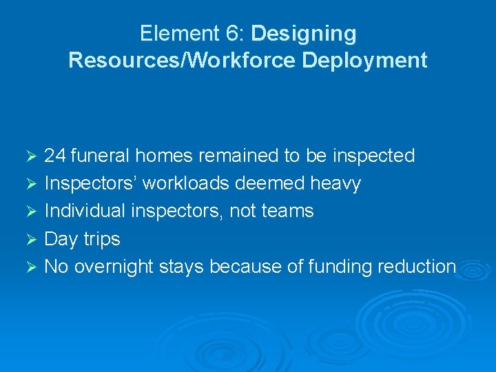 Element 6: Designing Resources/Workforce Deployment 24 funeral homes remained to be inspected Ø Inspectors’