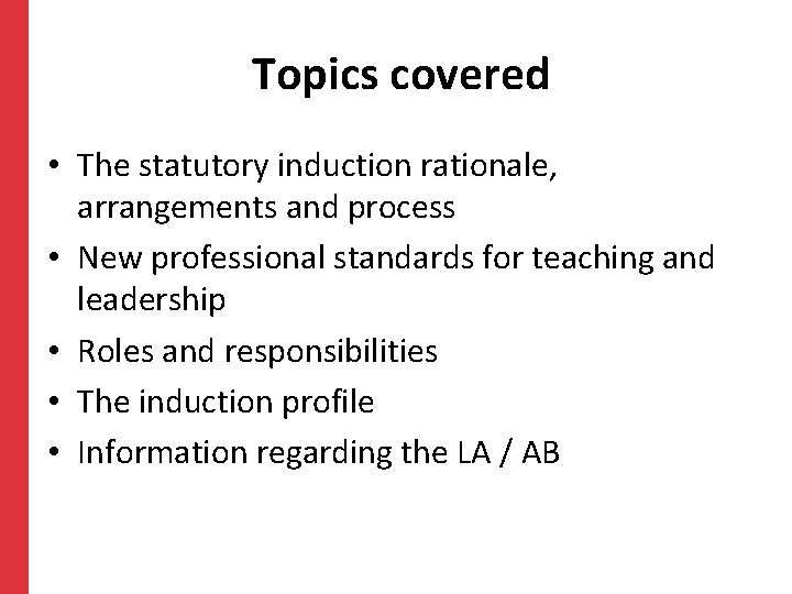 Topics covered • The statutory induction rationale, arrangements and process • New professional standards