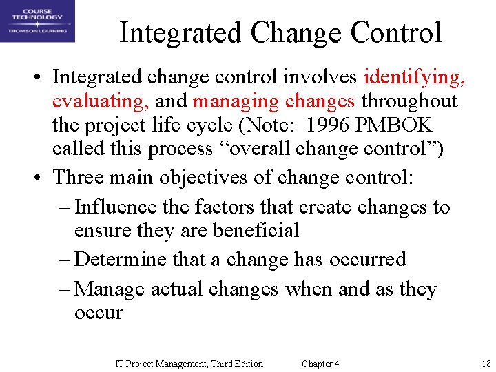 Integrated Change Control • Integrated change control involves identifying, evaluating, and managing changes throughout