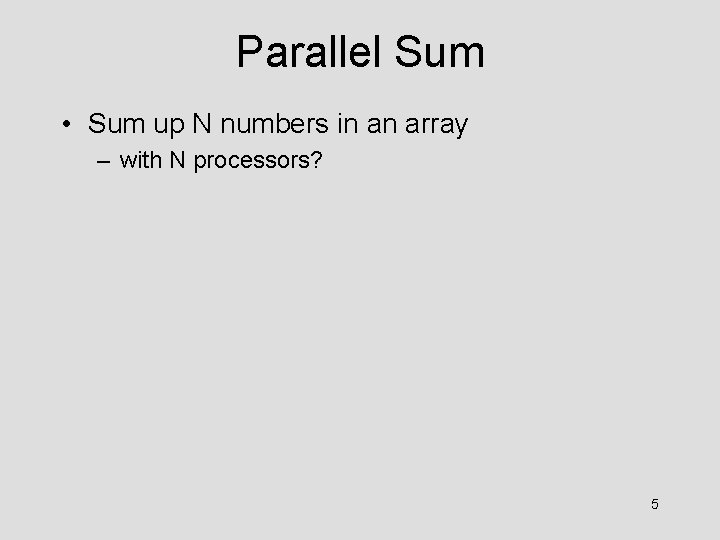 Parallel Sum • Sum up N numbers in an array – with N processors?