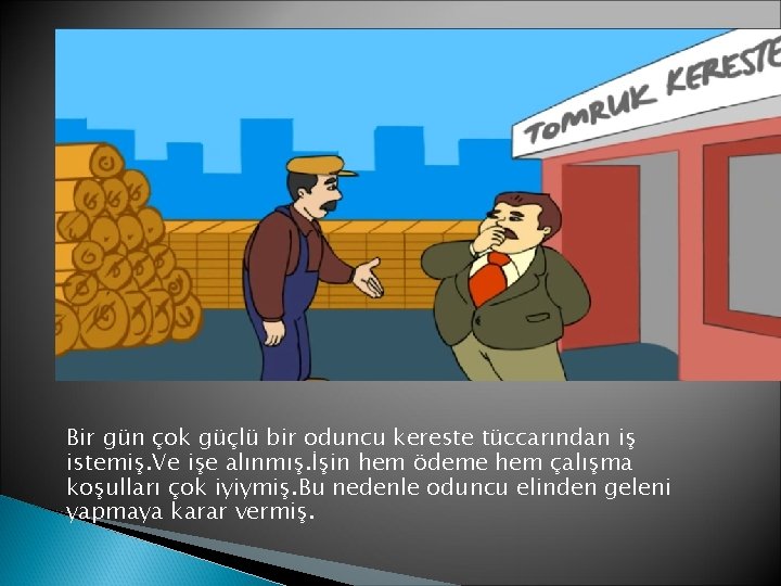 Bir gün çok güçlü bir oduncu kereste tüccarından iş istemiş. Ve işe alınmış. İşin