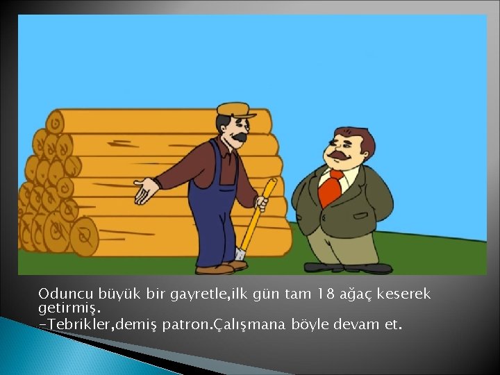 Oduncu büyük bir gayretle, ilk gün tam 18 ağaç keserek getirmiş. -Tebrikler, demiş patron.