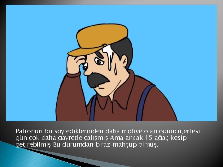 Patronun bu söylediklerinden daha motive olan oduncu, ertesi gün çok daha gayretle çalışmış. Ama