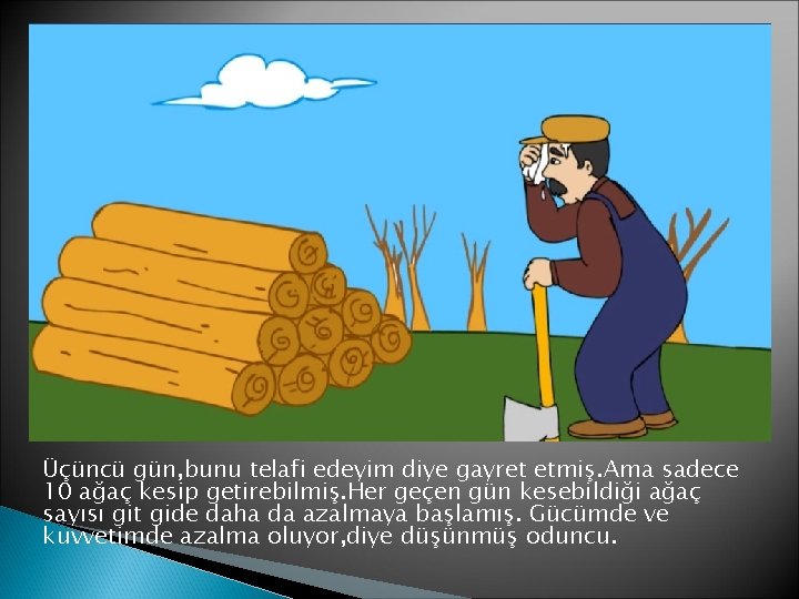 Üçüncü gün, bunu telafi edeyim diye gayret etmiş. Ama sadece 10 ağaç kesip getirebilmiş.