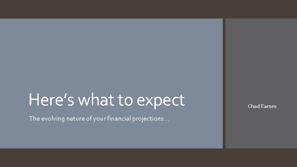 Here’s what to expect The evolving nature of your financial projections… Chad Eames Here’s what to expect The evolving nature of your financial projections… Chad Eames