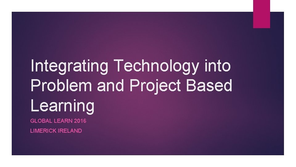Integrating Technology into Problem and Project Based Learning GLOBAL LEARN 2016 LIMERICK IRELAND 