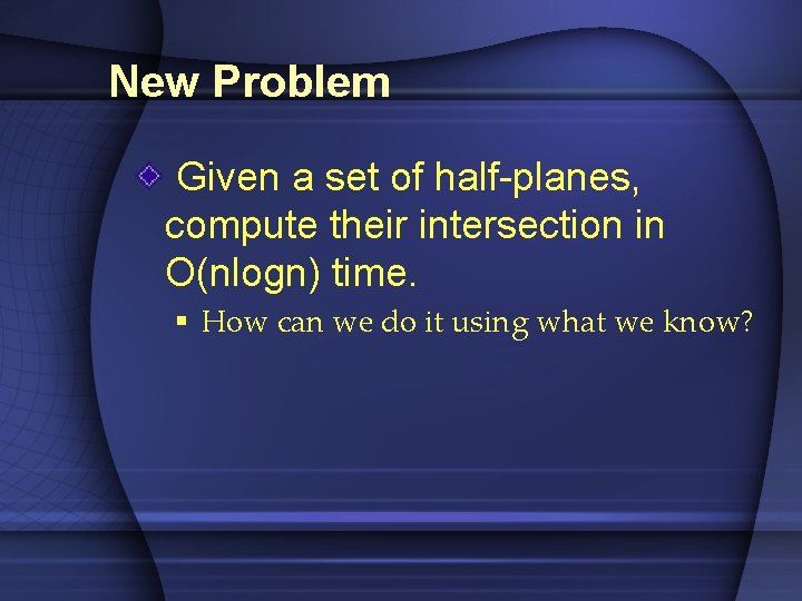 New Problem Given a set of half-planes, compute their intersection in O(nlogn) time. §