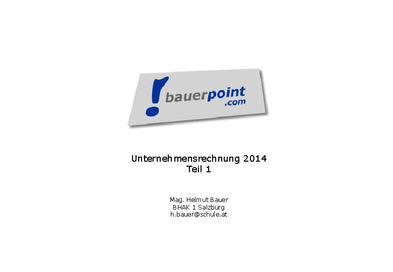 Unternehmensrechnung 2014 Teil 1 Mag. Helmut Bauer BHAK 1 Salzburg h. bauer@schule. at 