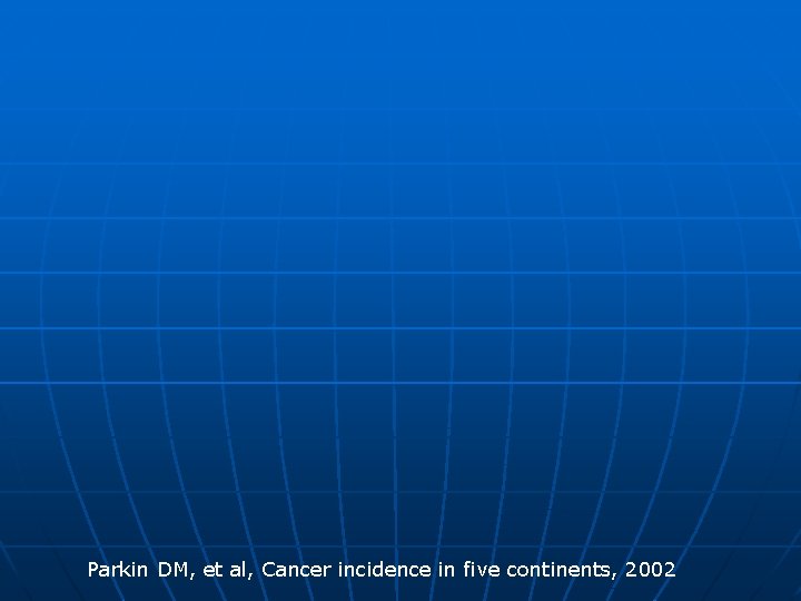 Parkin DM, et al, Cancer incidence in five continents, 2002 