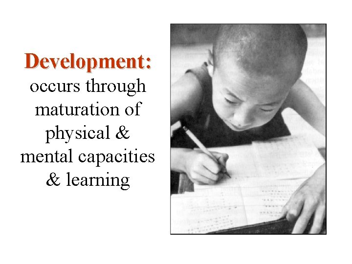 Development: occurs through maturation of physical & mental capacities & learning 