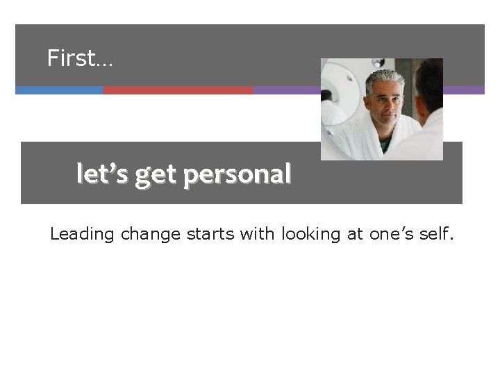 First… let’s get personal Leading change starts with looking at one’s self. 