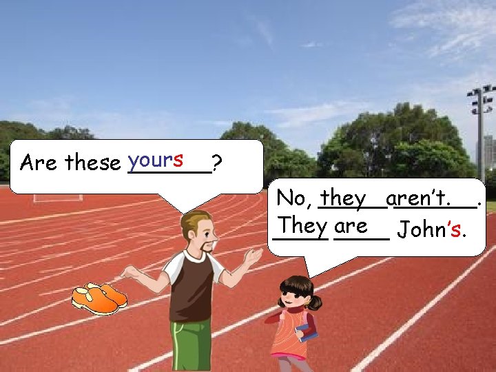 Are these yours ______? No, _____ they aren’t. ______. They are ____ John’s. 