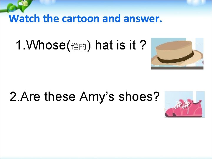 Watch the cartoon and answer. 1. Whose(谁的) hat is it ? 2. Are these
