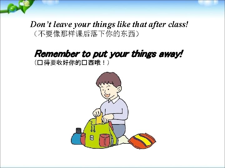 Don’t leave your things like that after class! （不要像那样课后落下你的东西） Remember to put your things