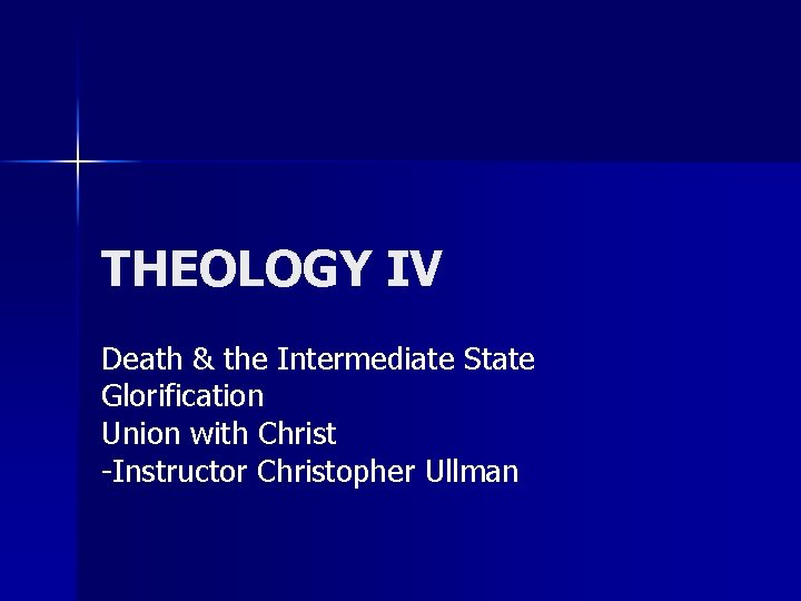 THEOLOGY IV Death & the Intermediate State Glorification Union with Christ -Instructor Christopher Ullman THEOLOGY IV Death & the Intermediate State Glorification Union with Christ -Instructor Christopher Ullman