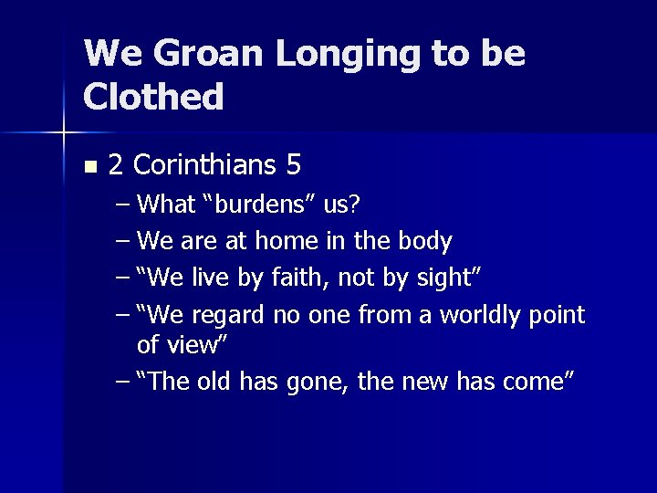 We Groan Longing to be Clothed n 2 Corinthians 5 – What “burdens” us? We Groan Longing to be Clothed n 2 Corinthians 5 – What “burdens” us?