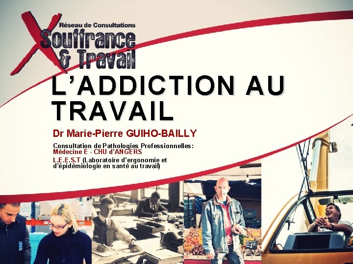 L’ADDICTION AU TRAVAIL Dr Marie-Pierre GUIHO-BAILLY Consultation de Pathologies Professionnelles: Médecine E - CHU