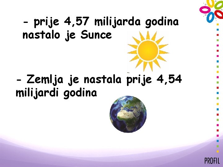 - prije 4, 57 milijarda godina nastalo je Sunce - Zemlja je nastala prije