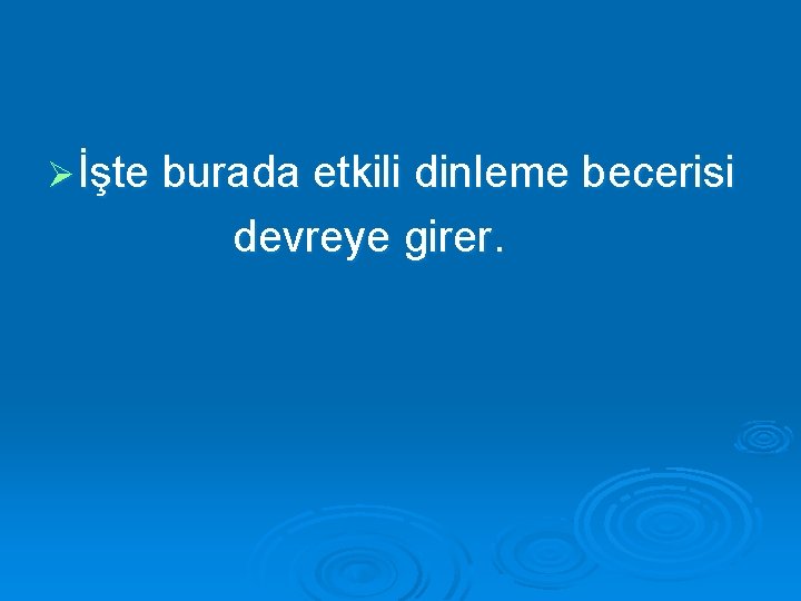 Ø İşte burada etkili dinleme becerisi devreye girer. 
