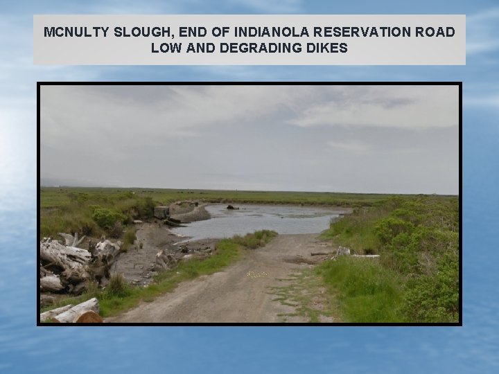 MCNULTY SLOUGH, END OF INDIANOLA RESERVATION ROAD LOW AND DEGRADING DIKES 