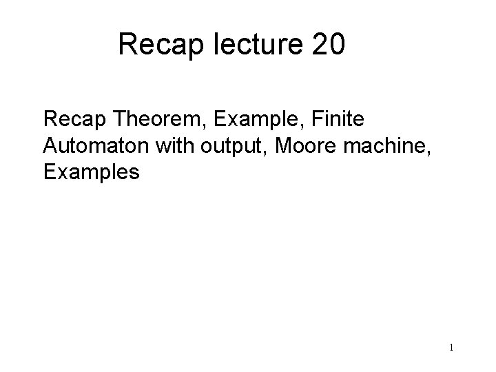 Recap lecture 20 Recap Theorem, Example, Finite Automaton with output, Moore machine, Examples 1