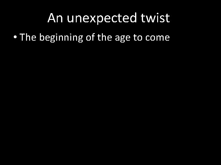 An unexpected twist • The beginning of the age to come 