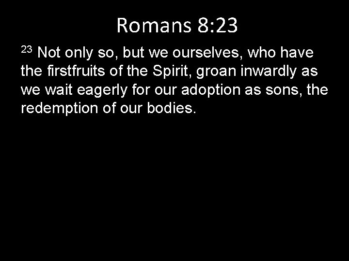 Romans 8: 23 Not only so, but we ourselves, who have the firstfruits of