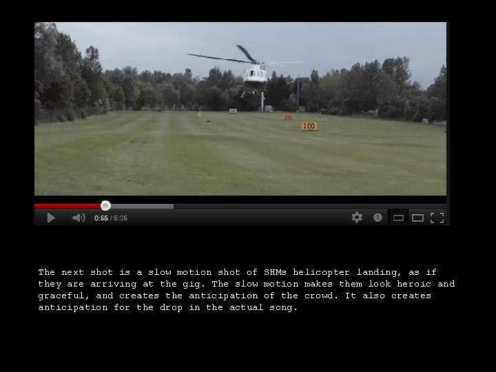 The next shot is a slow motion shot of SHMs helicopter landing, as if