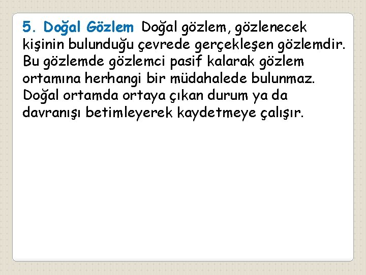 5. Doğal Gözlem Doğal gözlem, gözlenecek kişinin bulunduğu çevrede gerçekleşen gözlemdir. Bu gözlemde gözlemci