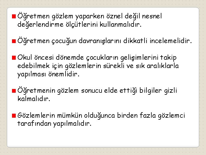 Öğretmen gözlem yaparken öznel değil nesnel değerlendirme ölçütlerini kullanmalıdır. Öğretmen çocuğun davranışlarını dikkatli incelemelidir.