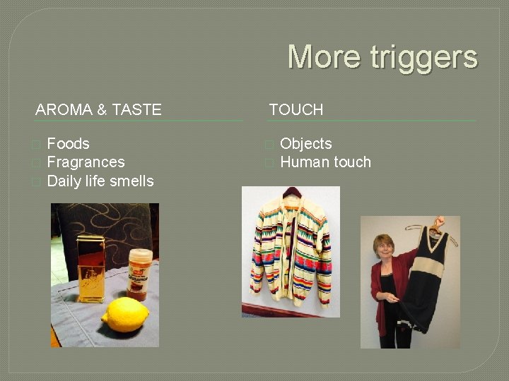 More triggers AROMA & TASTE � � � Foods Fragrances Daily life smells TOUCH More triggers AROMA & TASTE � � � Foods Fragrances Daily life smells TOUCH