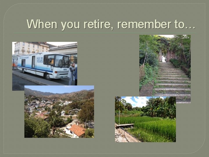When you retire, remember to… When you retire, remember to…