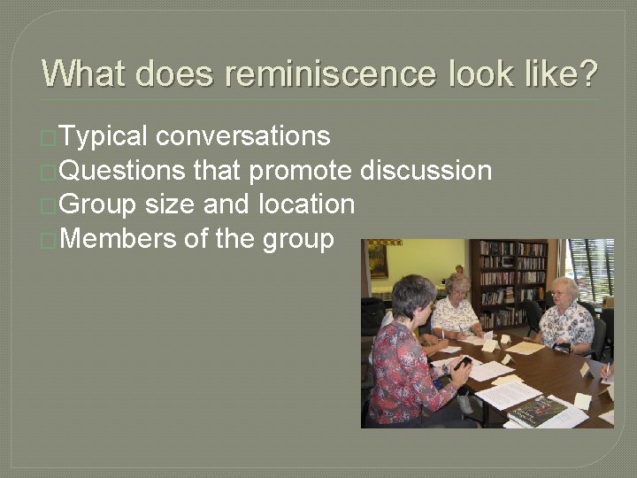 What does reminiscence look like? �Typical conversations �Questions that promote discussion �Group size and What does reminiscence look like? �Typical conversations �Questions that promote discussion �Group size and